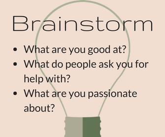 Brainstorm: What are you good at? What do people ask you for help with? What are you passionate about?